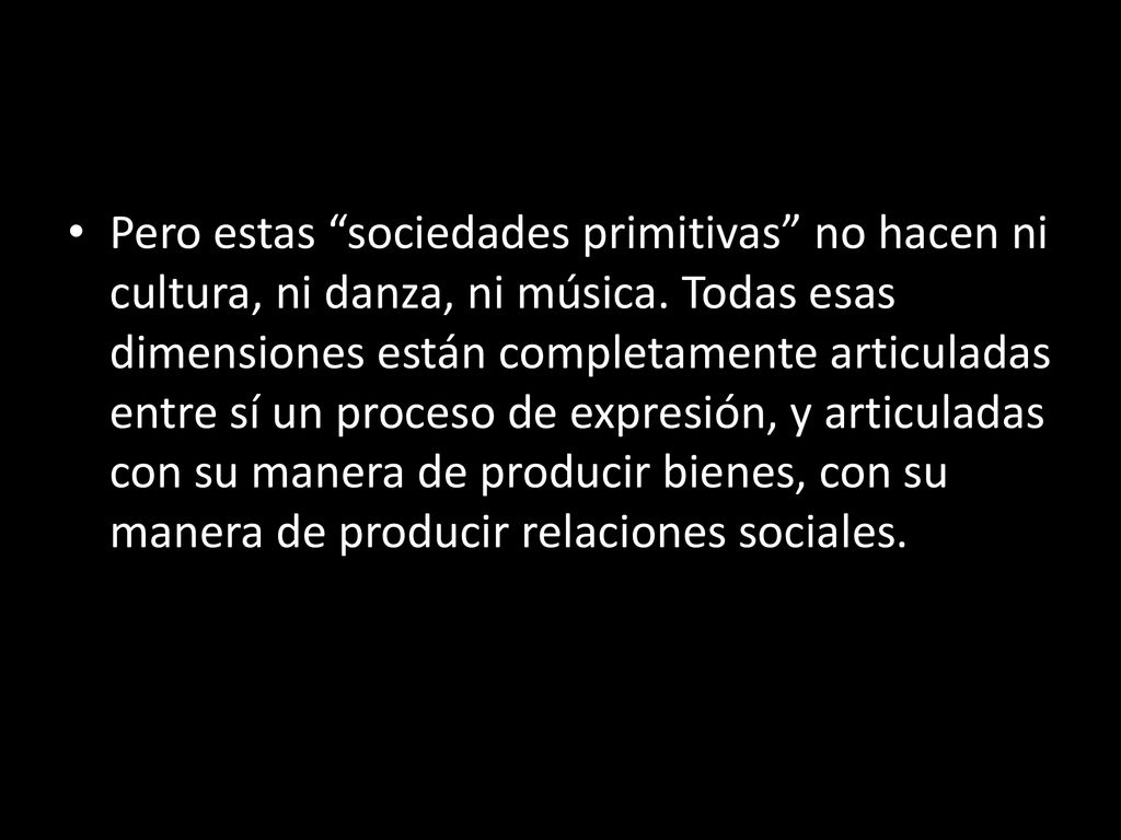 Pero estas sociedades primitivas no hacen ni cultura, ni danza, ni música.