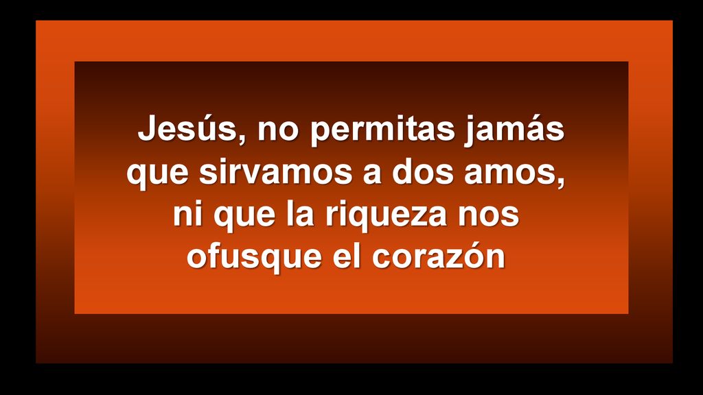 Jesús, no permitas jamás que sirvamos a dos amos, ni que la riqueza nos ofusque el corazón