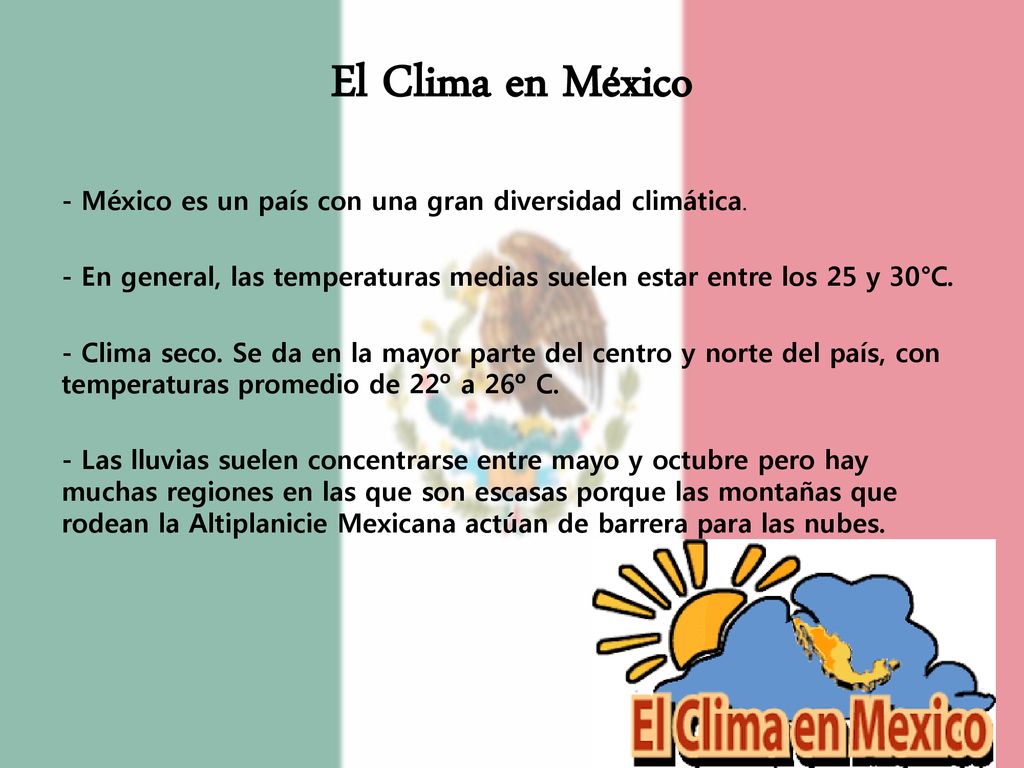 El Clima en México - México es un país con una gran diversidad climática. - En general, las temperaturas medias suelen estar entre los 25 y 30°C.