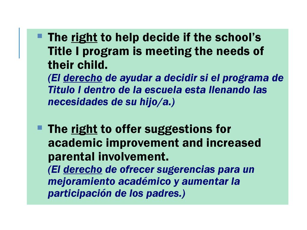 The right to help decide if the school’s Title I program is meeting the needs of their child. (El derecho de ayudar a decidir si el programa de Titulo I dentro de la escuela esta llenando las necesidades de su hijo/a.)
