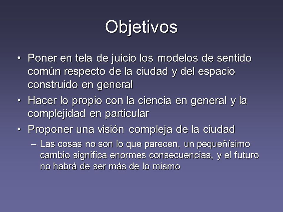 Objetivos Poner en tela de juicio los modelos de sentido común respecto de la ciudad y del espacio construido en general.