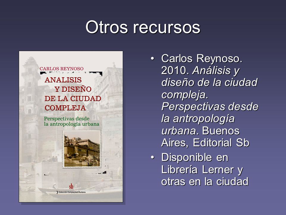 Otros recursos Carlos Reynoso Análisis y diseño de la ciudad compleja. Perspectivas desde la antropología urbana. Buenos Aires, Editorial Sb.