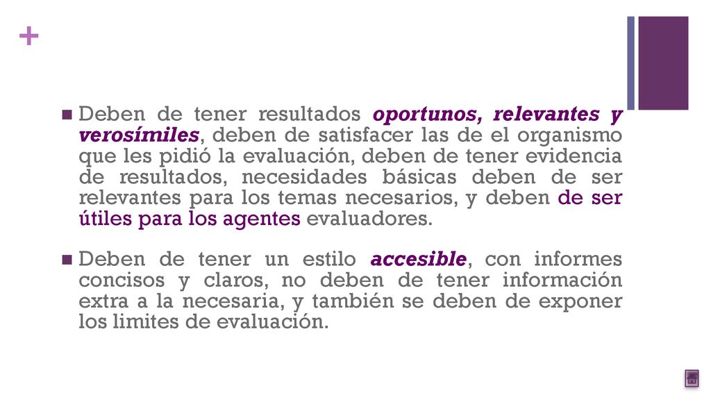 Deben de tener resultados oportunos, relevantes y verosímiles, deben de satisfacer las de el organismo que les pidió la evaluación, deben de tener evidencia de resultados, necesidades básicas deben de ser relevantes para los temas necesarios, y deben de ser útiles para los agentes evaluadores.