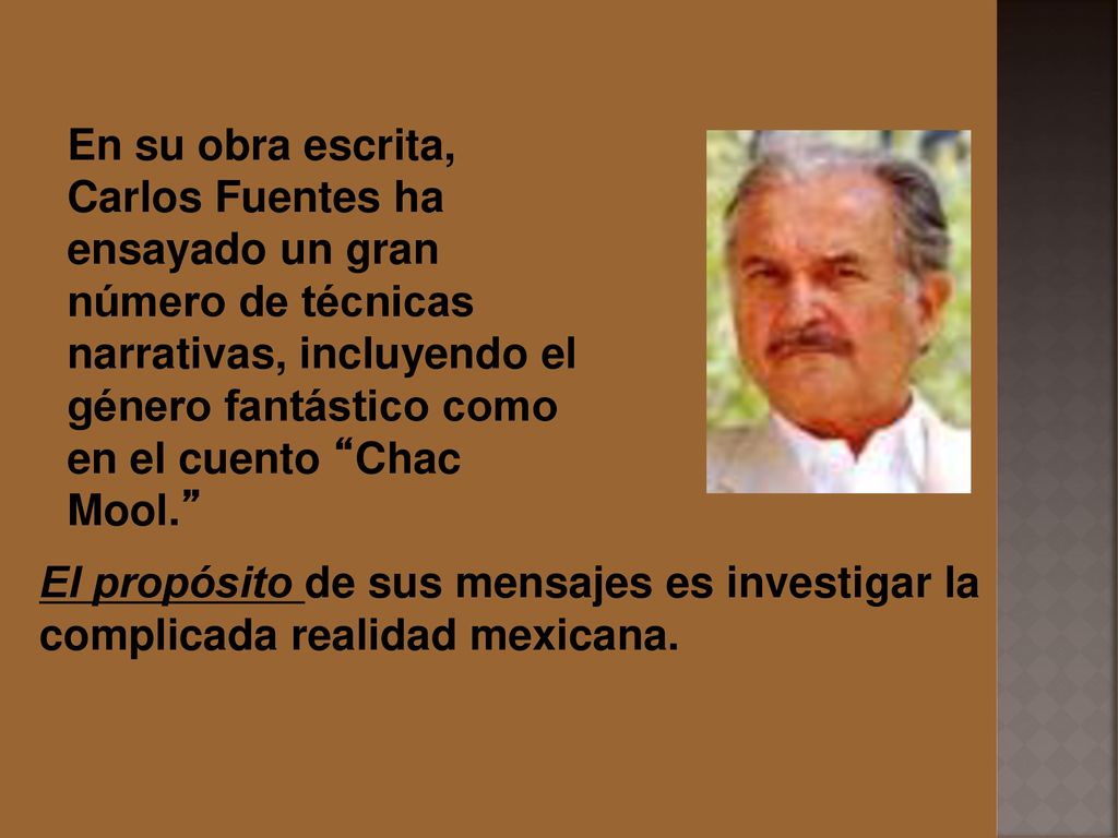 En su obra escrita, Carlos Fuentes ha ensayado un gran número de técnicas narrativas, incluyendo el género fantástico como en el cuento Chac Mool.
