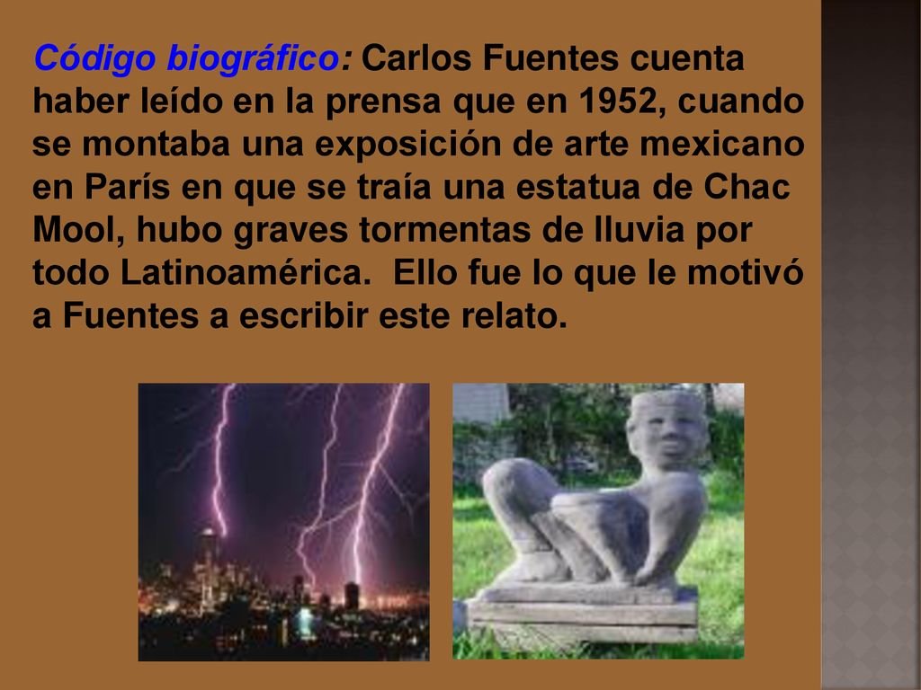 Código biográfico: Carlos Fuentes cuenta haber leído en la prensa que en 1952, cuando se montaba una exposición de arte mexicano en París en que se traía una estatua de Chac Mool, hubo graves tormentas de lluvia por todo Latinoamérica.