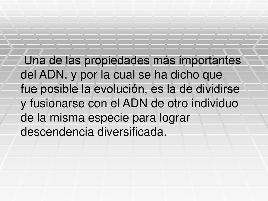 Una de las propiedades más importantes del ADN, y por la cual se ha dicho que fue posible la evolución, es la de dividirse y fusionarse con el ADN de otro individuo de la misma especie para lograr descendencia diversificada.