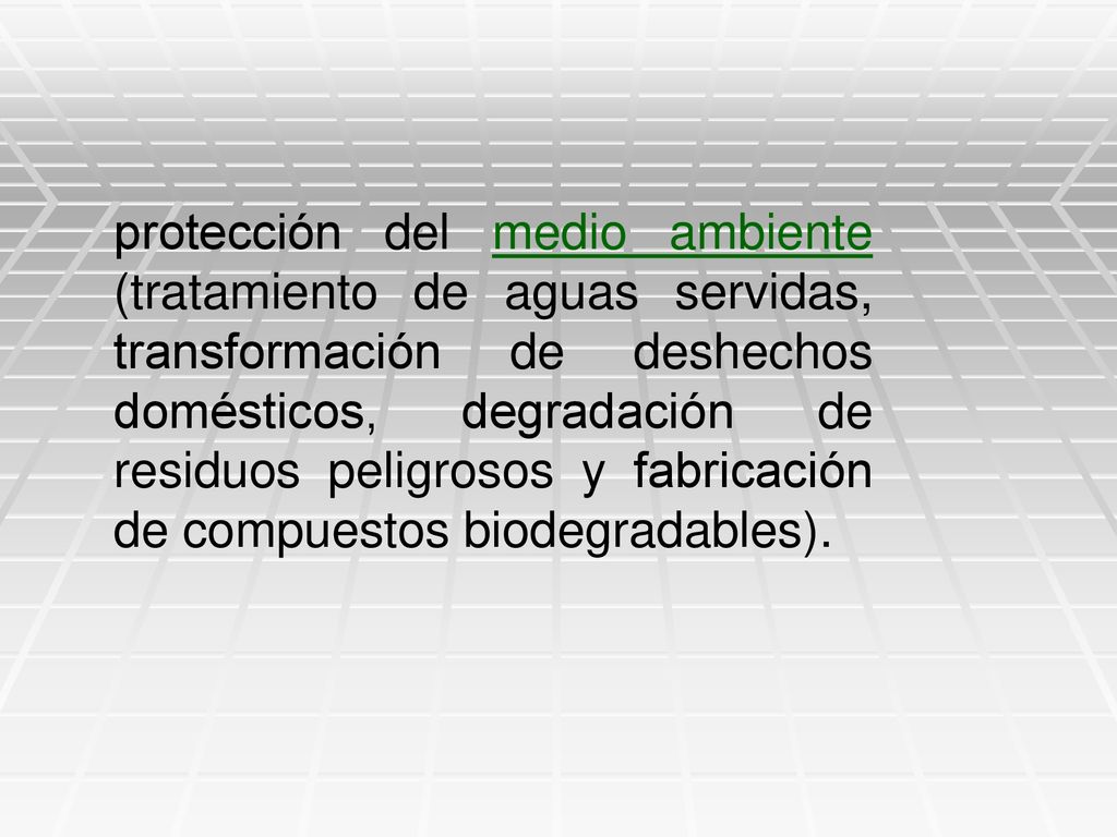 protección del medio ambiente (tratamiento de aguas servidas, transformación de deshechos domésticos, degradación de residuos peligrosos y fabricación de compuestos biodegradables).