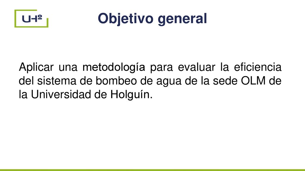 Objetivo general Aplicar una metodología para evaluar la eficiencia del sistema de bombeo de agua de la sede OLM de la Universidad de Holguín.