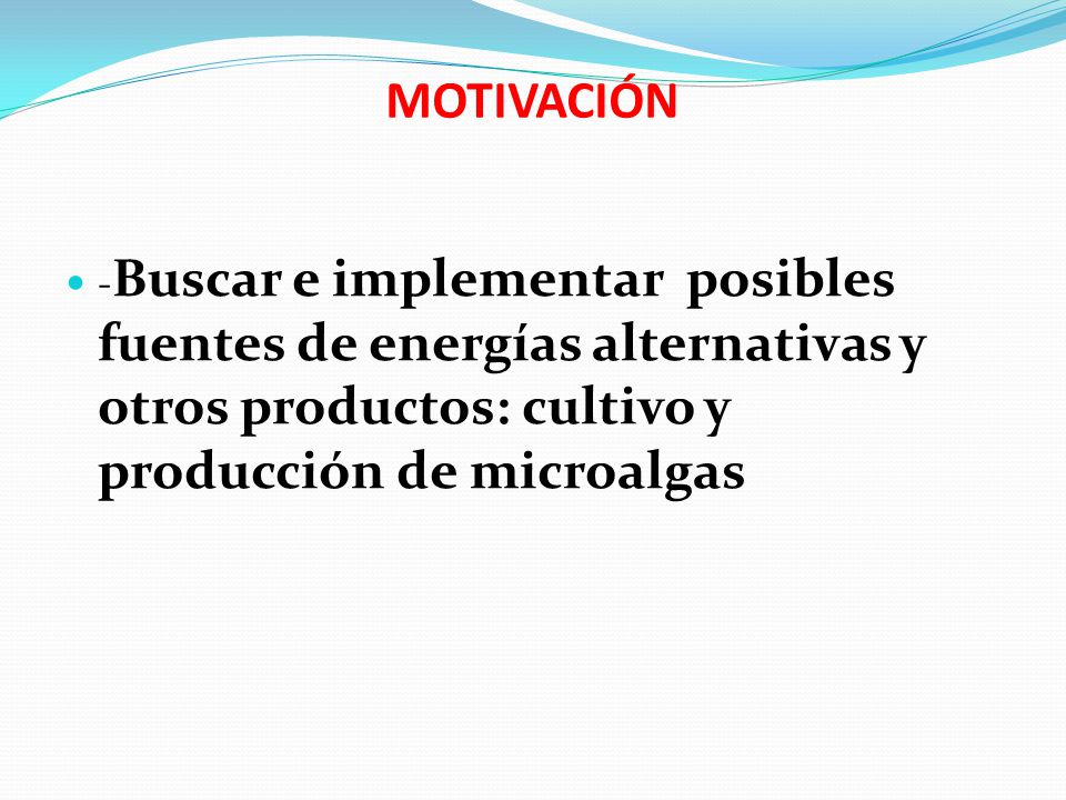 MOTIVACIÓN -Buscar e implementar posibles fuentes de energías alternativas y otros productos: cultivo y producción de microalgas.