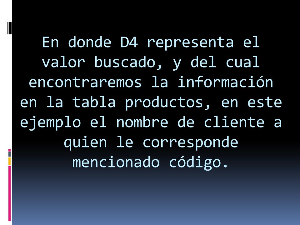 En donde D4 representa el valor buscado, y del cual encontraremos la información en la tabla productos, en este ejemplo el nombre de cliente a quien le corresponde mencionado código.