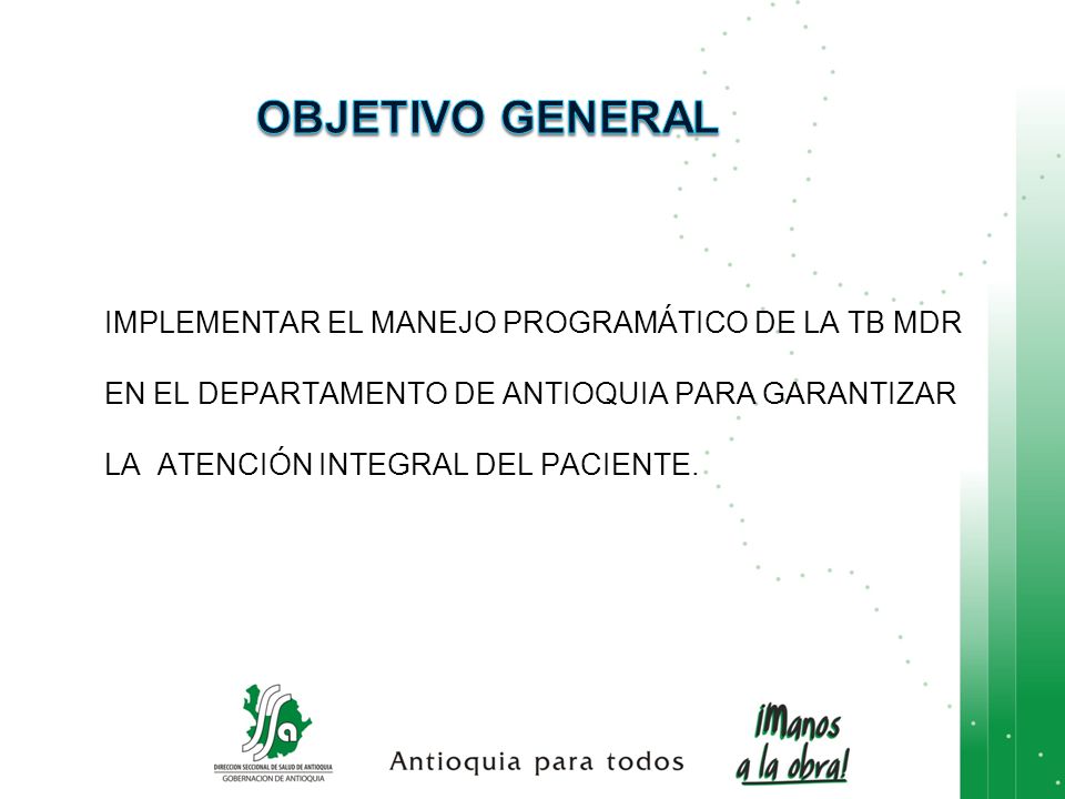 OBJETIVO GENERAL IMPLEMENTAR EL MANEJO PROGRAMÁTICO DE LA TB MDR EN EL DEPARTAMENTO DE ANTIOQUIA PARA GARANTIZAR LA ATENCIÓN INTEGRAL DEL PACIENTE.