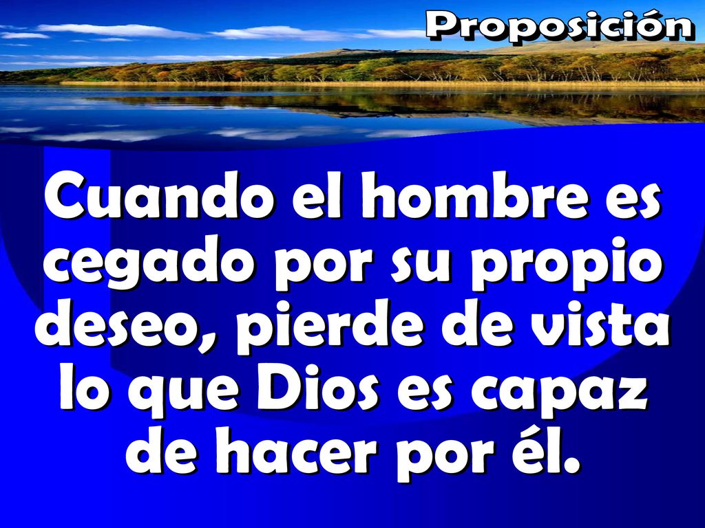 Proposición Cuando el hombre es cegado por su propio deseo, pierde de vista lo que Dios es capaz de hacer por él.