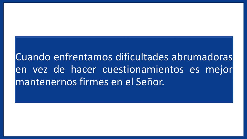 Cuando enfrentamos dificultades abrumadoras en vez de hacer cuestionamientos es mejor mantenernos firmes en el Señor.