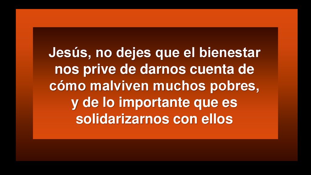 Jesús, no dejes que el bienestar nos prive de darnos cuenta de cómo malviven muchos pobres, y de lo importante que es solidarizarnos con ellos