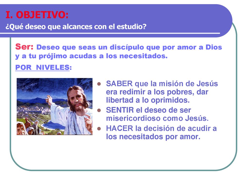 I. OBJETIVO: ¿Qué deseo que alcances con el estudio Ser: Deseo que seas un discípulo que por amor a Dios y a tu prójimo acudas a los necesitados.