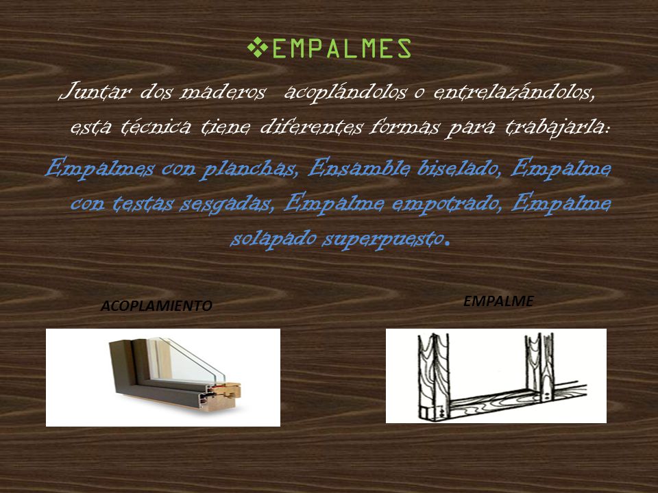 EMPALMES Juntar dos maderos acoplándolos o entrelazándolos, esta técnica tiene diferentes formas para trabajarla:
