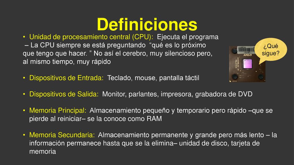 Definiciones ¿Qué sigue Unidad de procesamiento central (CPU): Ejecuta el programa. – La CPU siempre se está preguntando qué es lo próximo.