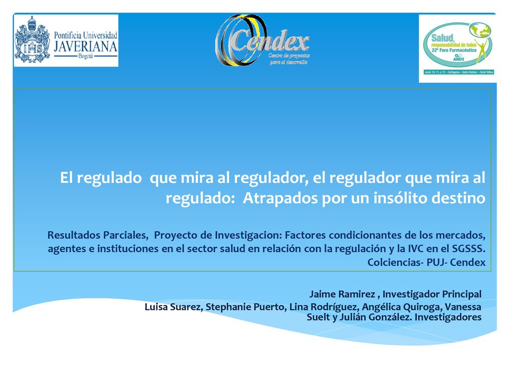 El regulado que mira al regulador, el regulador que mira al regulado: Atrapados por un insólito destino Resultados Parciales, Proyecto de Investigacion: Factores condicionantes de los mercados, agentes e instituciones en el sector salud en relación con la regulación y la IVC en el SGSSS. Colciencias- PUJ- Cendex