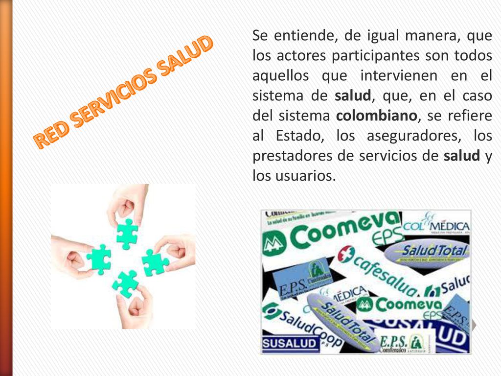 Se entiende, de igual manera, que los actores participantes son todos aquellos que intervienen en el sistema de salud, que, en el caso del sistema colombiano, se refiere al Estado, los aseguradores, los prestadores de servicios de salud y los usuarios.