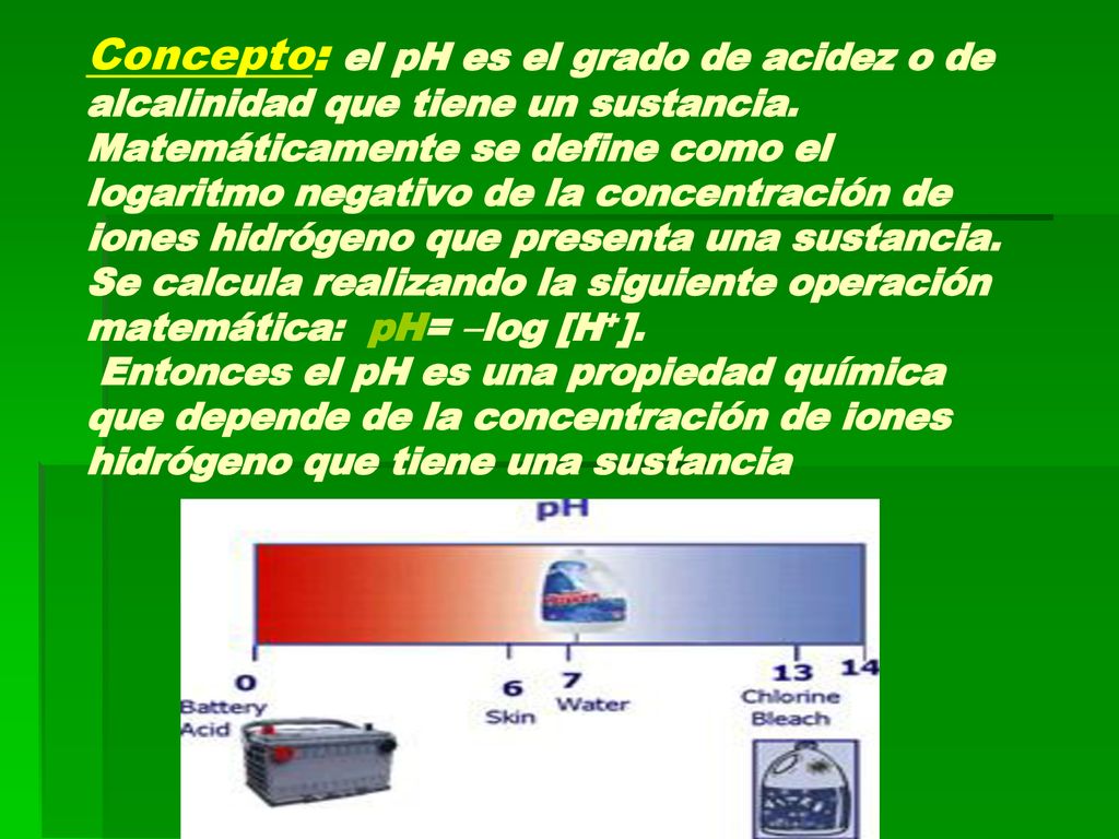 Concepto: el pH es el grado de acidez o de alcalinidad que tiene un sustancia.