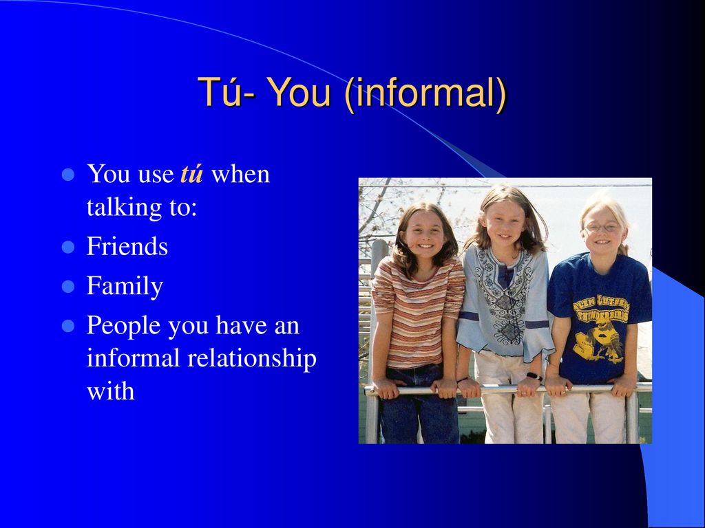 Tú- You (informal) You use tú when talking to: Friends Family