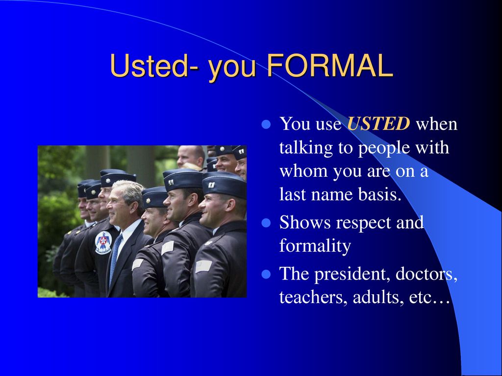 Usted- you FORMAL You use USTED when talking to people with whom you are on a last name basis. Shows respect and formality.