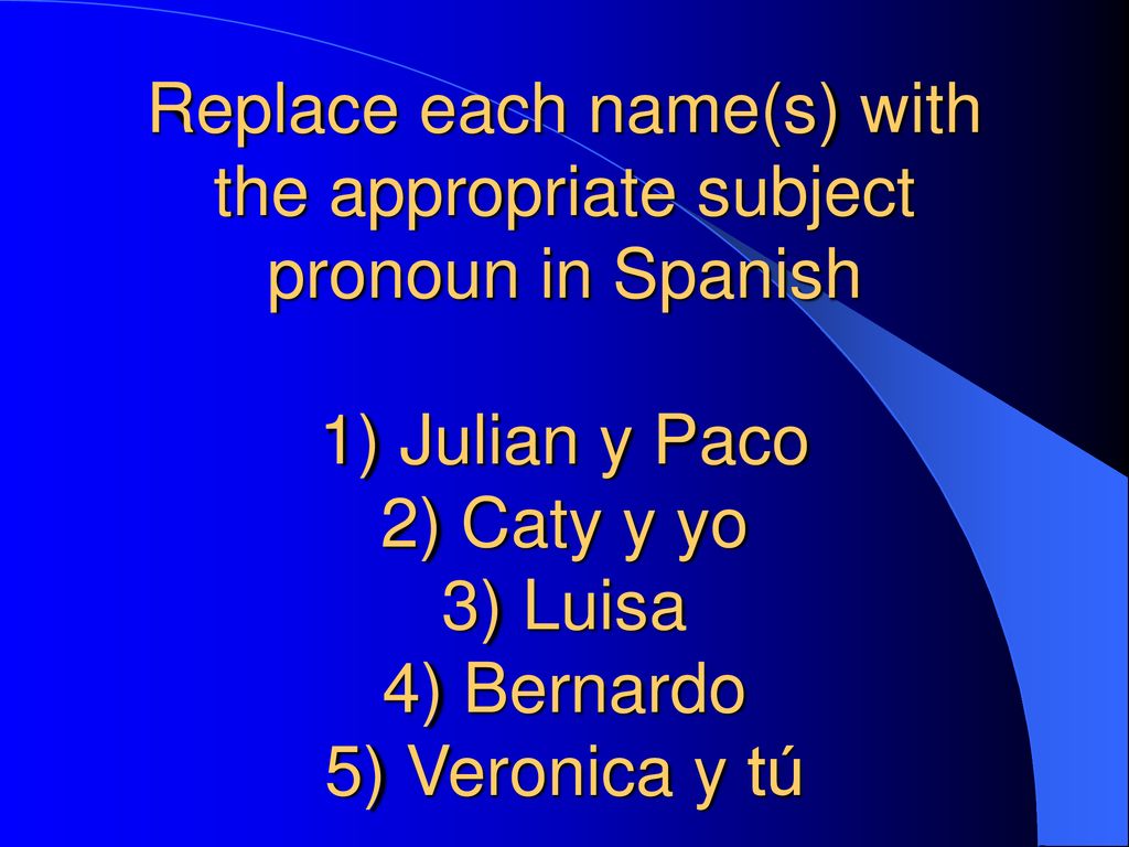 Replace each name(s) with the appropriate subject pronoun in Spanish 1) Julian y Paco 2) Caty y yo 3) Luisa 4) Bernardo 5) Veronica y tú