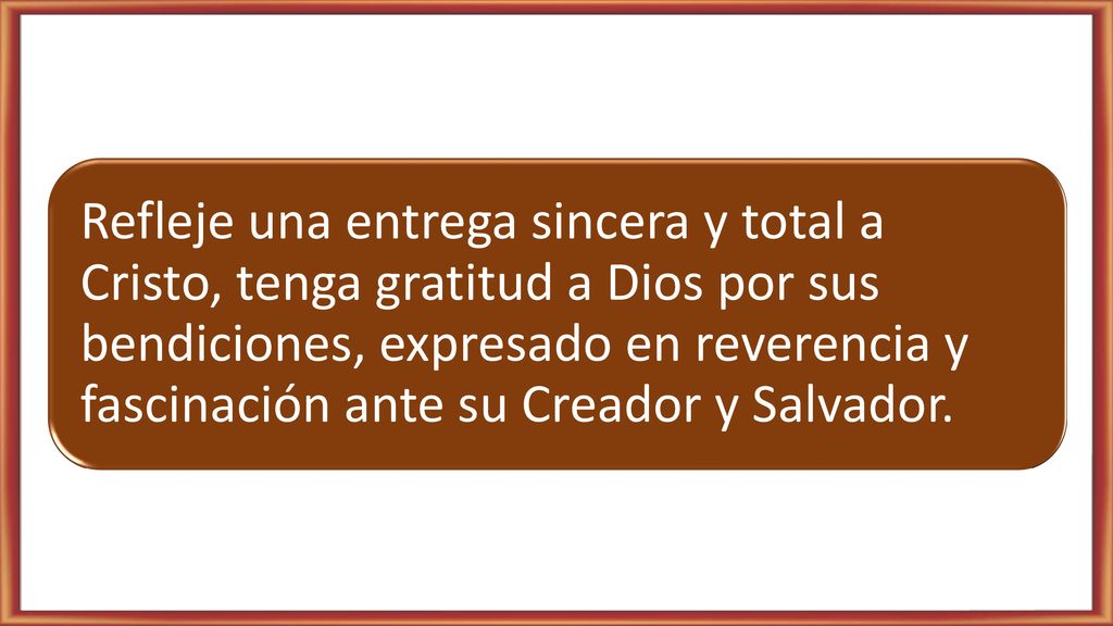Refleje una entrega sincera y total a Cristo, tenga gratitud a Dios por sus bendiciones, expresado en reverencia y fascinación ante su Creador y Salvador.
