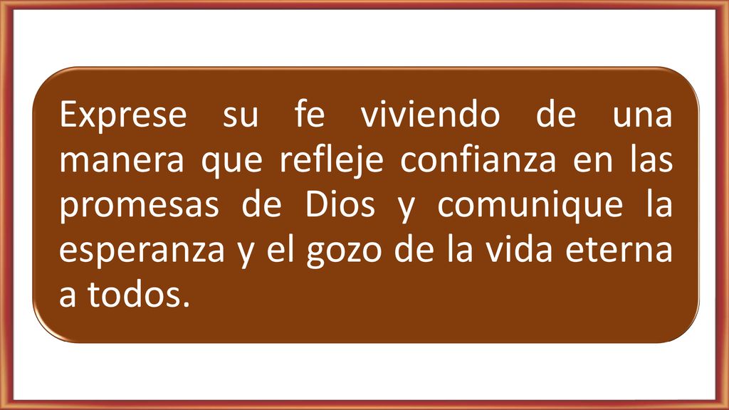 Exprese su fe viviendo de una manera que refleje confianza en las promesas de Dios y comunique la esperanza y el gozo de la vida eterna a todos.