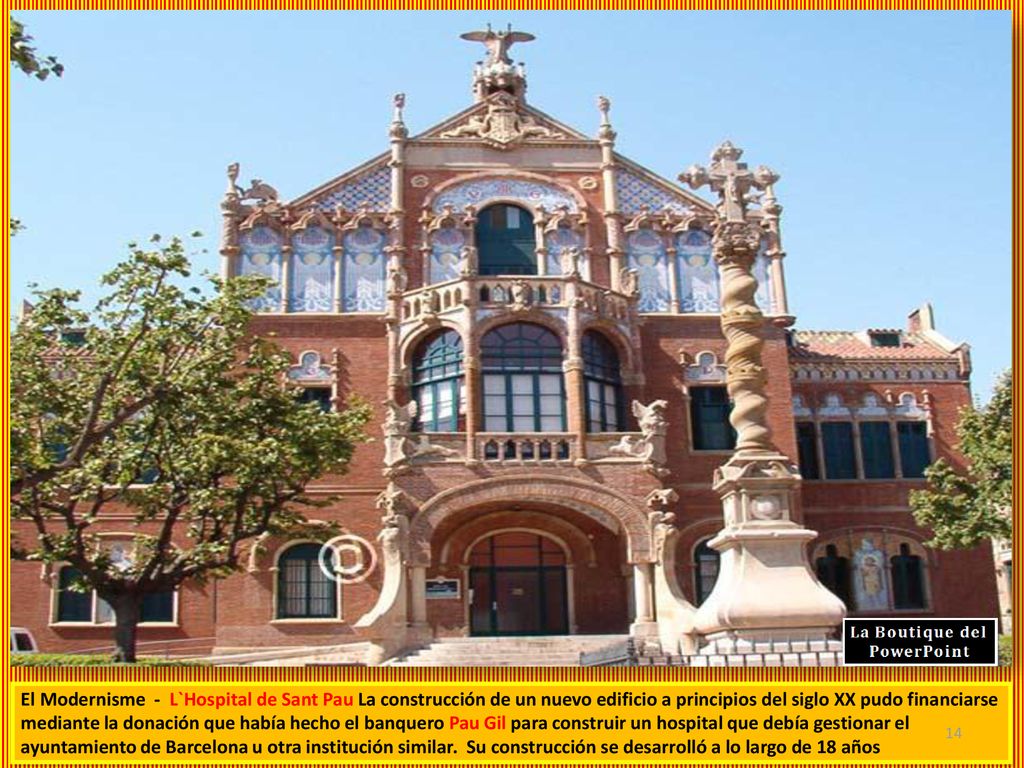 El Modernisme - L`Hospital de Sant Pau La construcción de un nuevo edificio a principios del siglo XX pudo financiarse mediante la donación que había hecho el banquero Pau Gil para construir un hospital que debía gestionar el ayuntamiento de Barcelona u otra institución similar.
