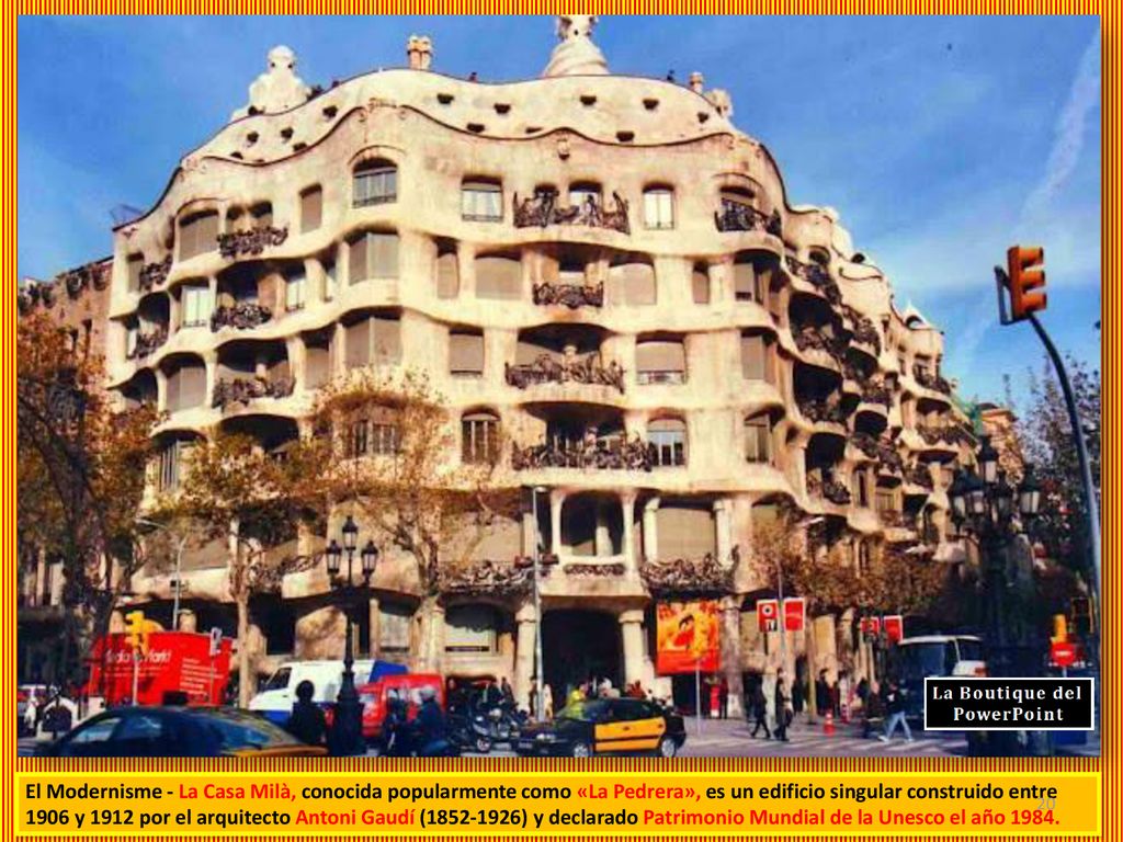 El Modernisme - La Casa Milà, conocida popularmente como «La Pedrera», es un edificio singular construido entre 1906 y 1912 por el arquitecto Antoni Gaudí ( ) y declarado Patrimonio Mundial de la Unesco el año 1984.