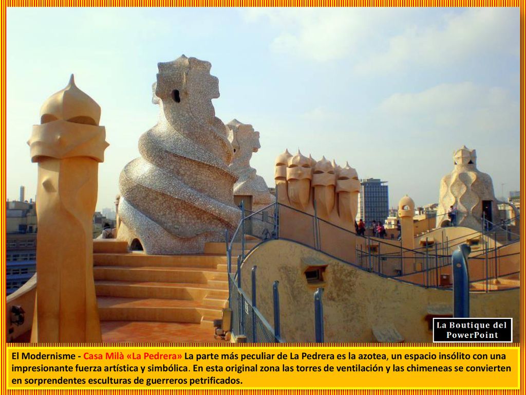 El Modernisme - Casa Milà «La Pedrera» La parte más peculiar de La Pedrera es la azotea, un espacio insólito con una impresionante fuerza artística y simbólica.