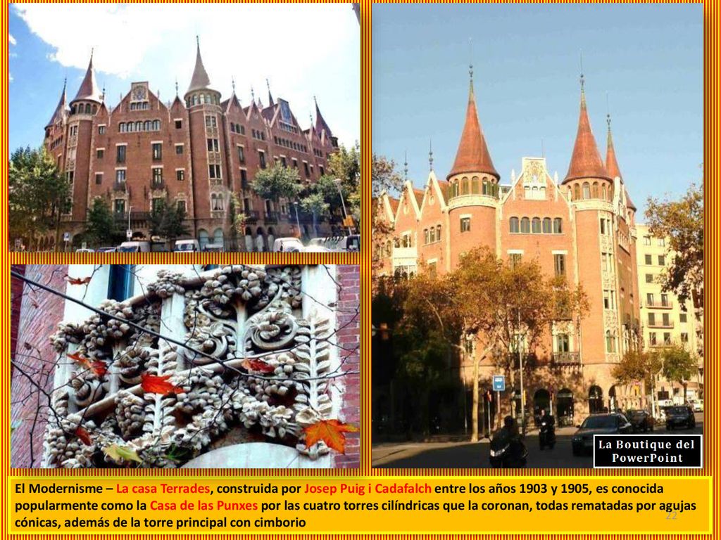 El Modernisme – La casa Terrades, construida por Josep Puig i Cadafalch entre los años 1903 y 1905, es conocida popularmente como la Casa de las Punxes por las cuatro torres cilíndricas que la coronan, todas rematadas por agujas cónicas, además de la torre principal con cimborio