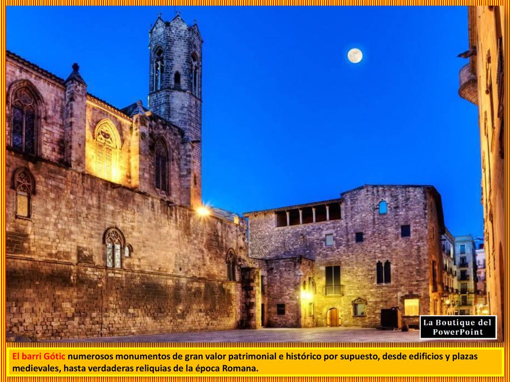 El barri Gótic numerosos monumentos de gran valor patrimonial e histórico por supuesto, desde edificios y plazas medievales, hasta verdaderas reliquias de la época Romana.
