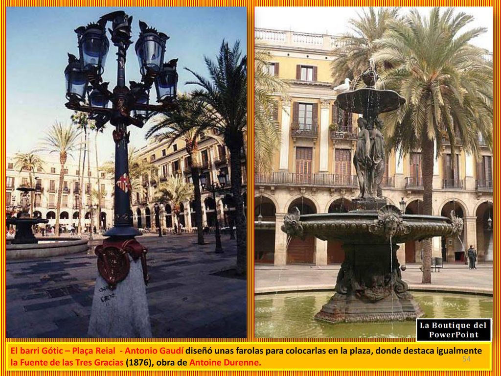 El barri Gótic – Plaça Reial - Antonio Gaudí diseñó unas farolas para colocarlas en la plaza, donde destaca igualmente la Fuente de las Tres Gracias (1876), obra de Antoine Durenne.