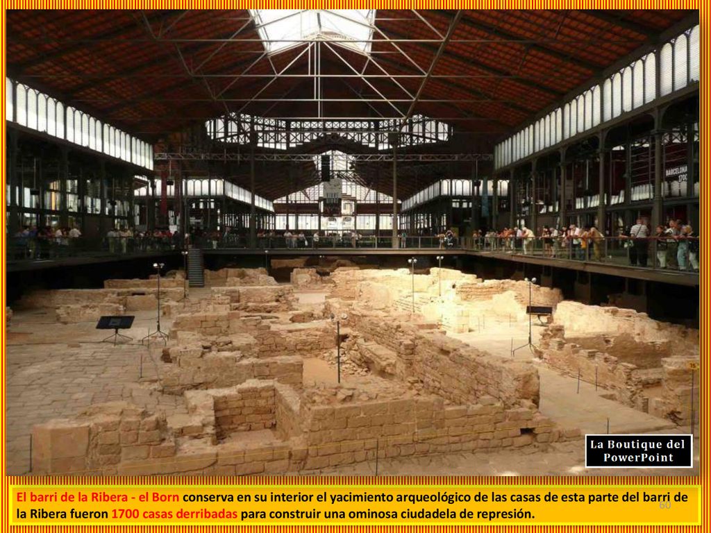 El barri de la Ribera - el Born conserva en su interior el yacimiento arqueológico de las casas de esta parte del barri de la Ribera fueron 1700 casas derribadas para construir una ominosa ciudadela de represión.
