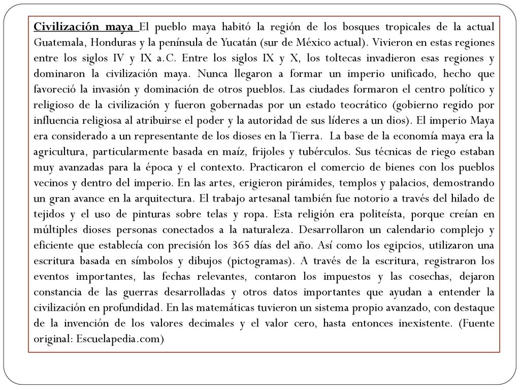 Civilización maya El pueblo maya habitó la región de los bosques tropicales de la actual Guatemala, Honduras y la península de Yucatán (sur de México actual).