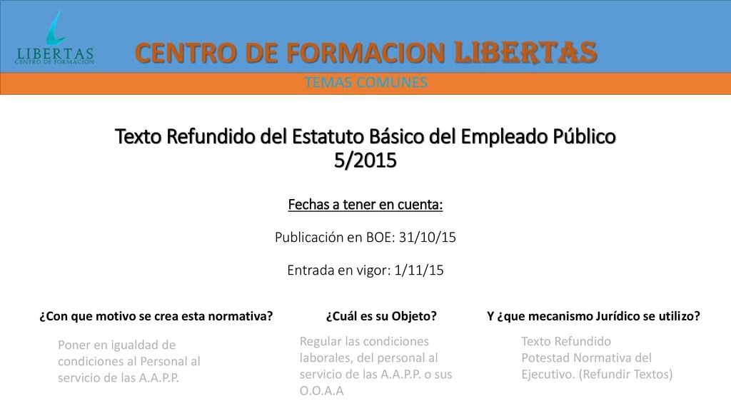Texto Refundido del Estatuto Básico del Empleado Público 5/2015 Fechas a tener en cuenta: Publicación en BOE: 31/10/15 Entrada en vigor: 1/11/15