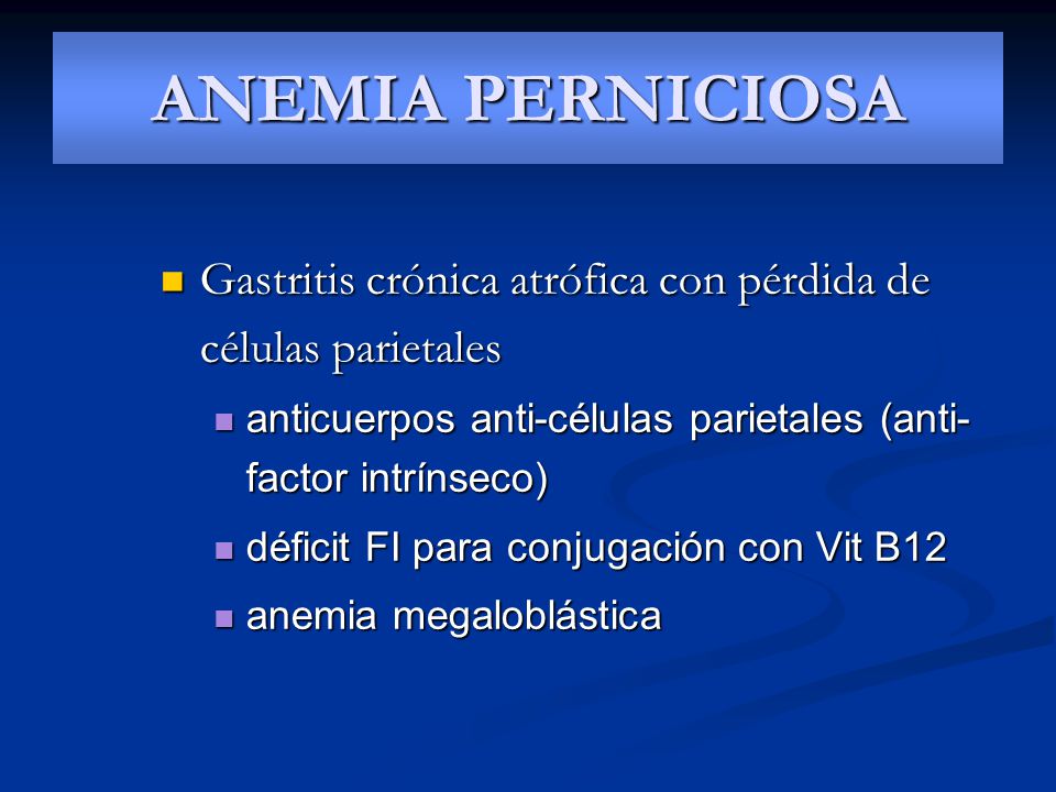 ANEMIA PERNICIOSA Gastritis crónica atrófica con pérdida de células parietales. anticuerpos anti-células parietales (anti-factor intrínseco)