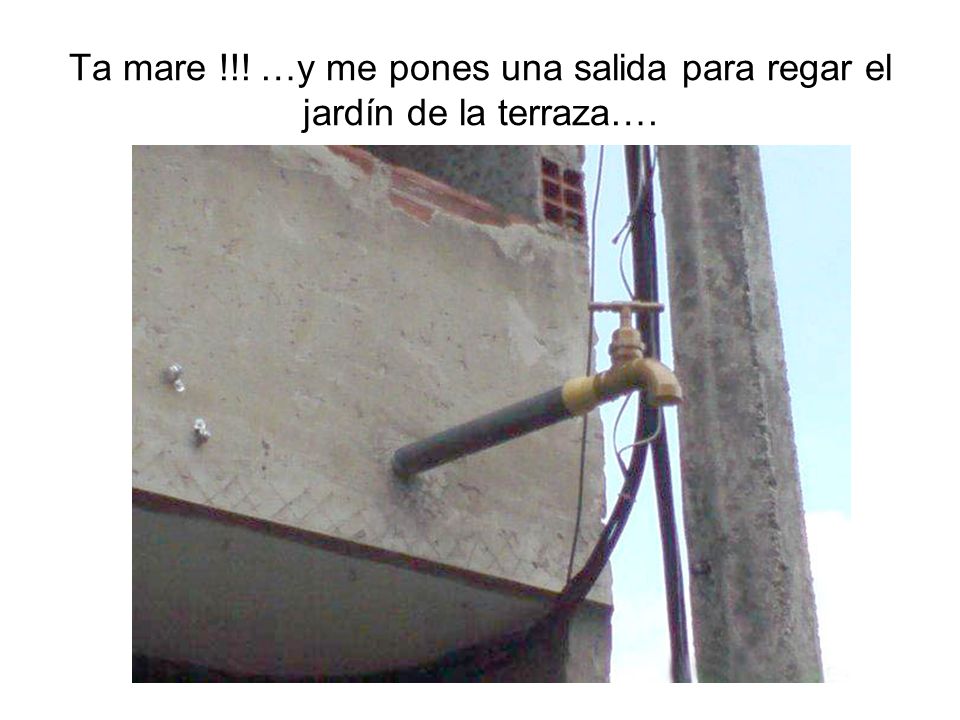 Ta mare !!! …y me pones una salida para regar el jardín de la terraza….