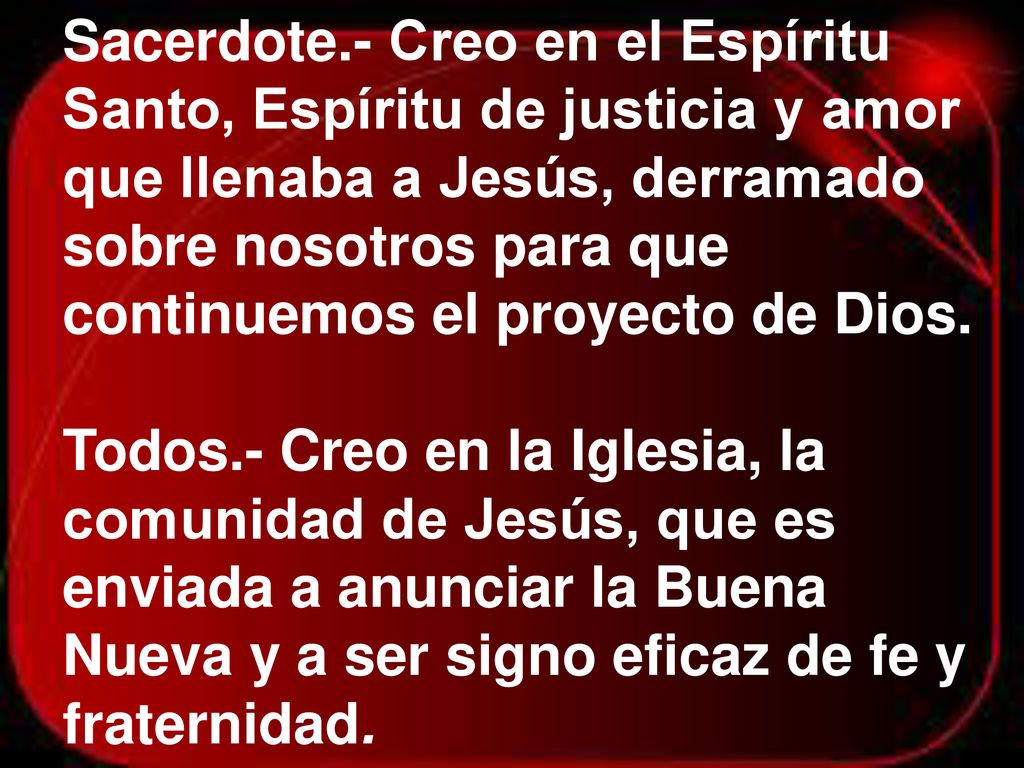 Sacerdote.- Creo en el Espíritu Santo, Espíritu de justicia y amor que llenaba a Jesús, derramado sobre nosotros para que continuemos el proyecto de Dios.