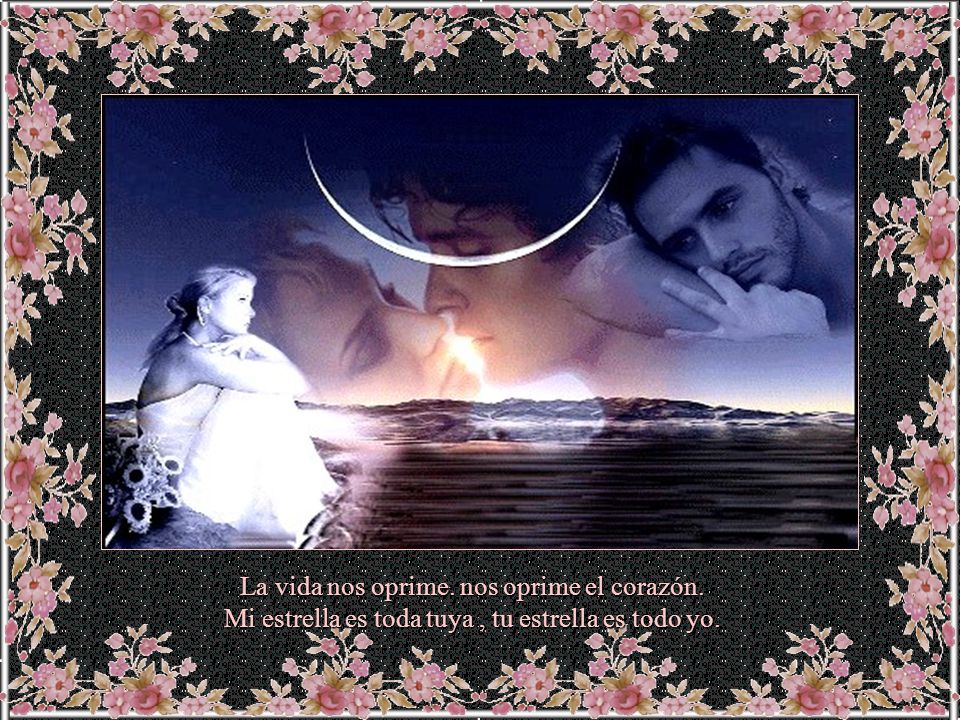 La vida nos oprime. nos oprime el corazón.