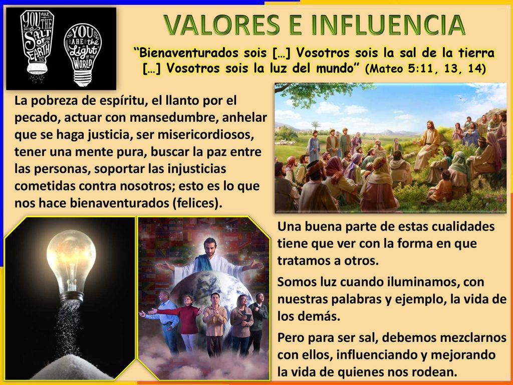 VALORES E INFLUENCIA Bienaventurados sois […] Vosotros sois la sal de la tierra […] Vosotros sois la luz del mundo (Mateo 5:11, 13, 14)