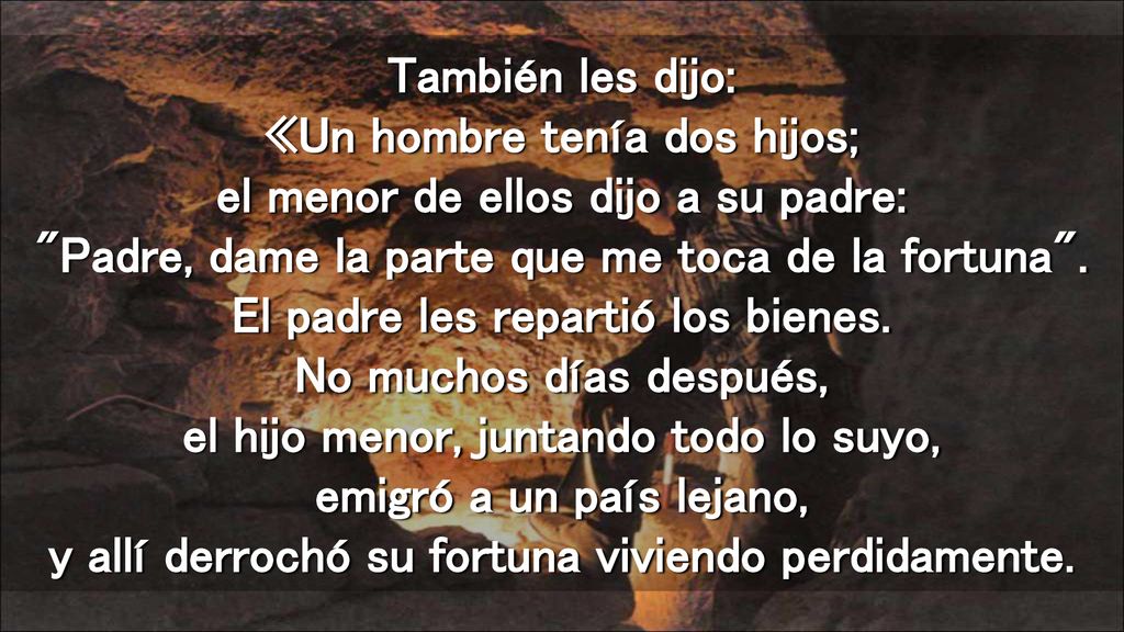 También les dijo: «Un hombre tenía dos hijos; el menor de ellos dijo a su padre: Padre, dame la parte que me toca de la fortuna .