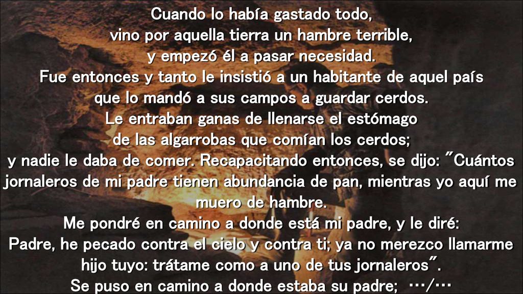 Cuando lo había gastado todo, vino por aquella tierra un hambre terrible, y empezó él a pasar necesidad.