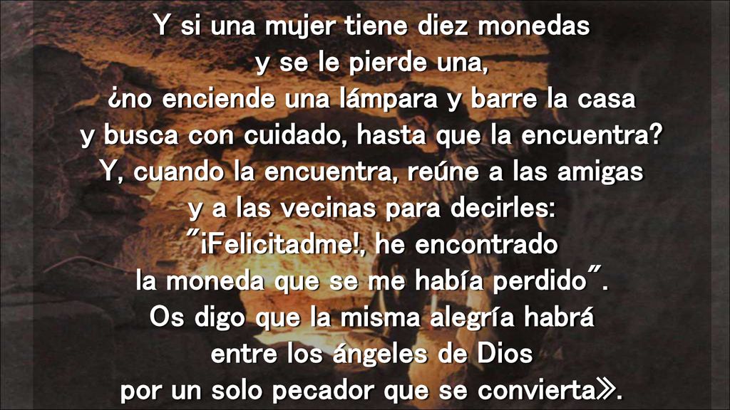 Y si una mujer tiene diez monedas y se le pierde una, ¿no enciende una lámpara y barre la casa y busca con cuidado, hasta que la encuentra.