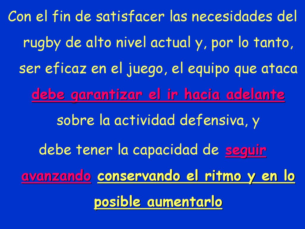 Con el fin de satisfacer las necesidades del rugby de alto nivel actual y, por lo tanto, ser eficaz en el juego, el equipo que ataca debe garantizar el ir hacia adelante sobre la actividad defensiva, y
