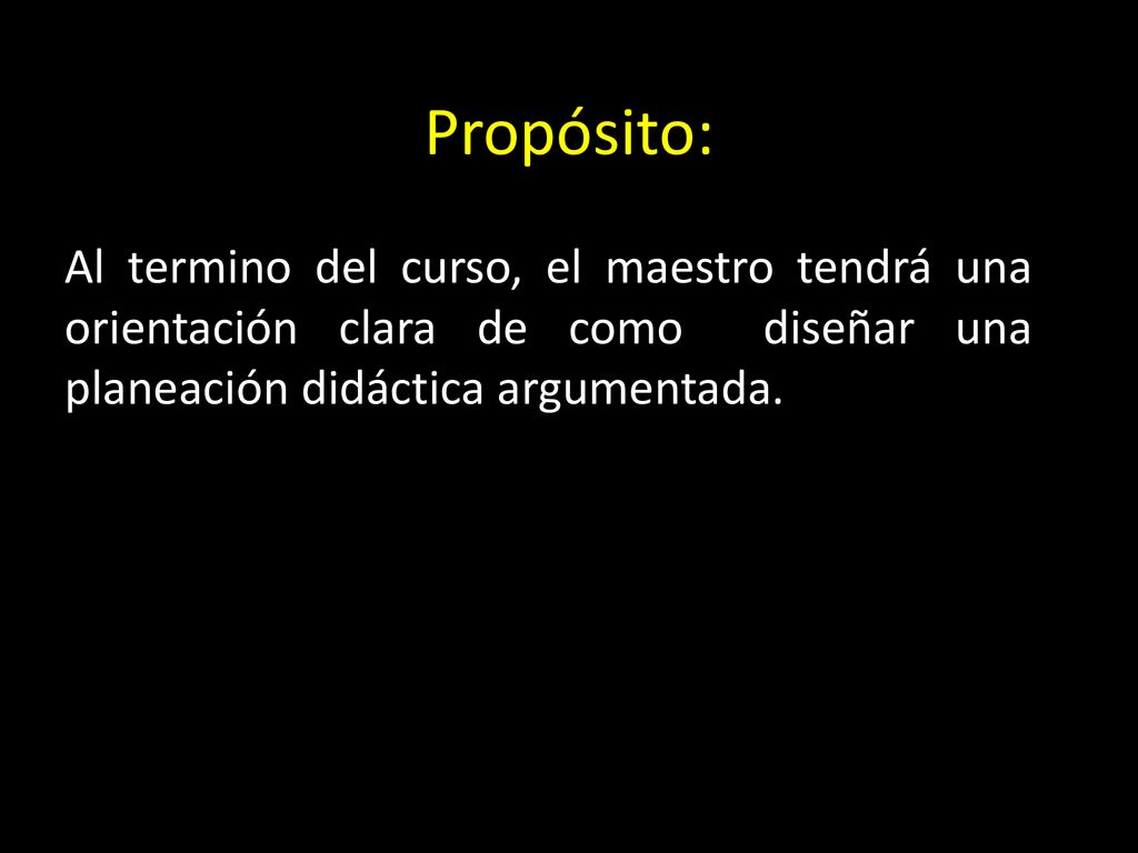 Propósito: Al termino del curso, el maestro tendrá una orientación clara de como diseñar una planeación didáctica argumentada.