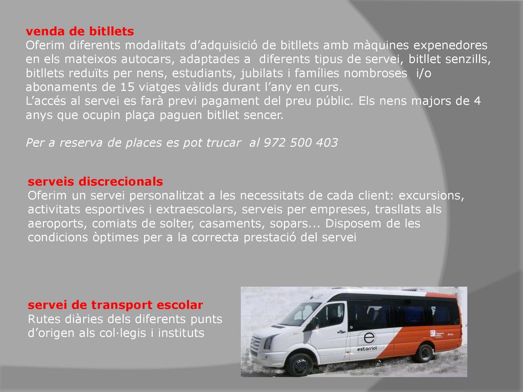 venda de bitllets Oferim diferents modalitats d’adquisició de bitllets amb màquines expenedores en els mateixos autocars, adaptades a diferents tipus de servei, bitllet senzills, bitllets reduïts per nens, estudiants, jubilats i famílies nombroses i/o abonaments de 15 viatges vàlids durant l’any en curs. L’accés al servei es farà previ pagament del preu públic. Els nens majors de 4 anys que ocupin plaça paguen bitllet sencer. Per a reserva de places es pot trucar al