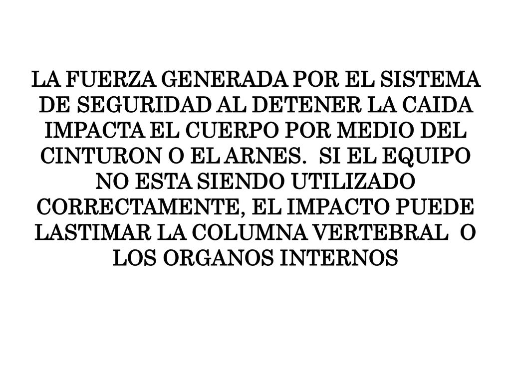 LA FUERZA GENERADA POR EL SISTEMA DE SEGURIDAD AL DETENER LA CAIDA IMPACTA EL CUERPO POR MEDIO DEL CINTURON O EL ARNES.